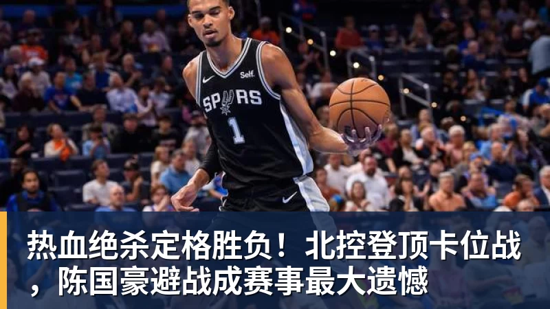 mk体育热血绝杀定格胜负！北控登顶卡位战，陈国豪避战成赛事最大遗憾