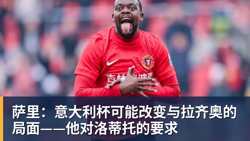 mk体育萨里：意大利杯可能改变与拉齐奥的局面——他对洛蒂托的要求