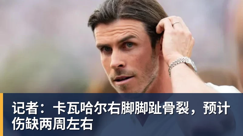 记者:卡瓦哈尔右脚脚趾骨裂,预计伤缺两周左右