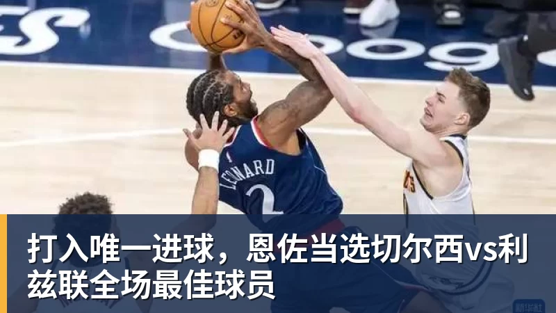 打入唯一进球，恩佐当选切尔西vs利兹联全场最佳球员