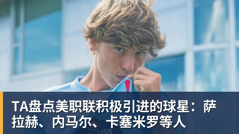 mk体育TA盘点美职联积极引进的球星：萨拉赫、内马尔、卡塞米罗等人