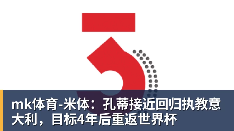 mk体育米体：孔蒂接近回归执教意大利，目标4年后重返世界杯