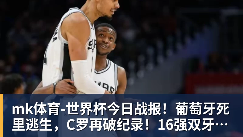 mk体育世界杯今日战报！葡萄牙死里逃生，C罗再破纪录！16强双牙相遇