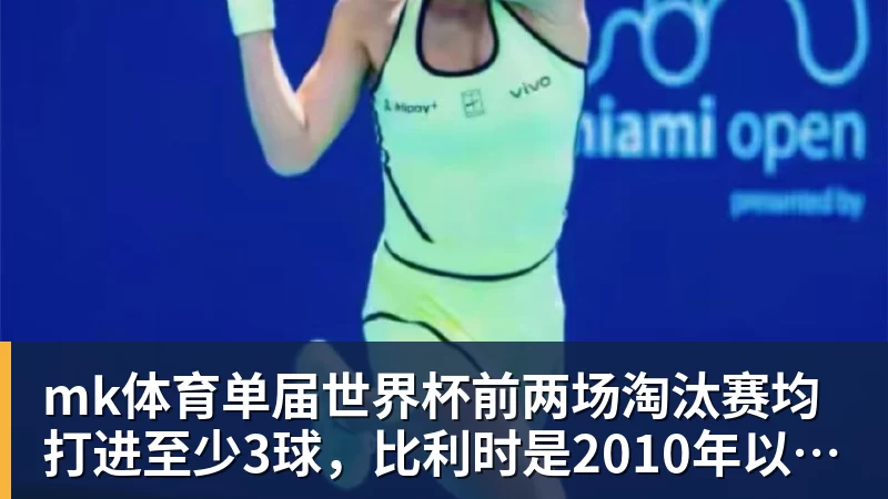 mk体育单届世界杯前两场淘汰赛均打进至少3球，比利时是2010年以来首队