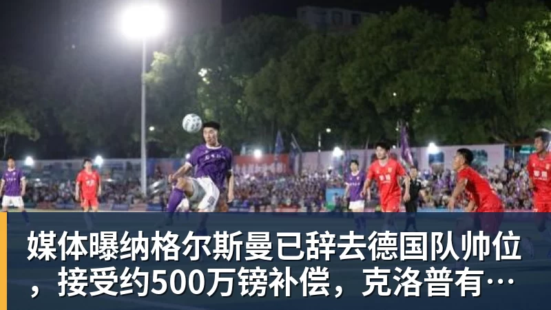 媒体曝纳格尔斯曼已辞去德国队帅位，接受约500万镑补偿，克洛普有望救火
