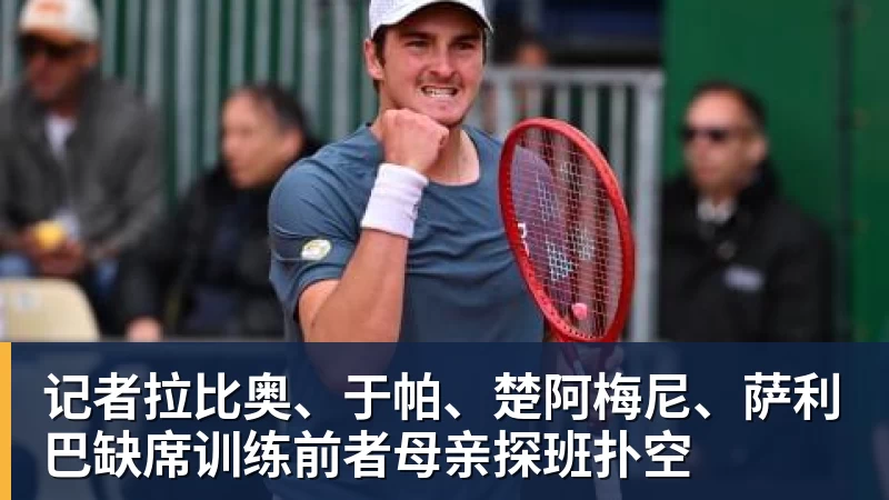 记者拉比奥、于帕、楚阿梅尼、萨利巴缺席训练前者母亲探班扑空
