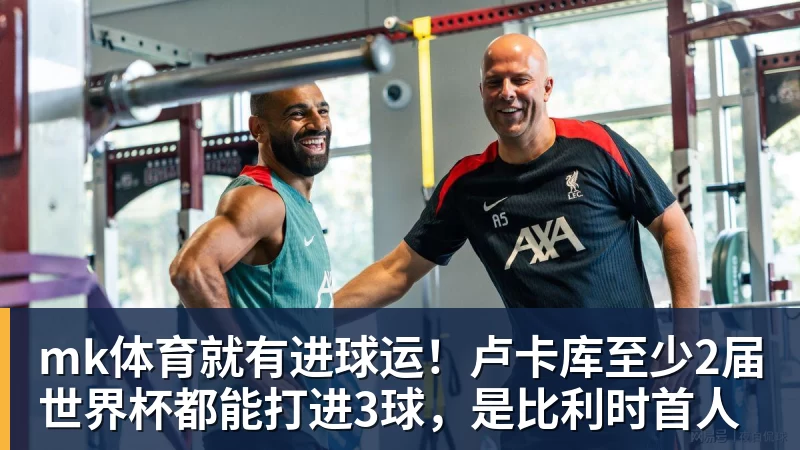 mk体育就有进球运！卢卡库至少2届世界杯都能打进3球，是比利时首人