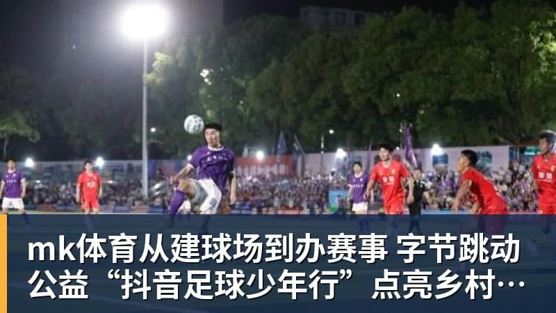 mk体育从建球场到办赛事  字节跳动公益“抖音足球少年行”点亮乡村少年足球梦
