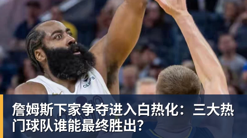 詹姆斯下家争夺进入白热化：三大热门球队谁能最终胜出？