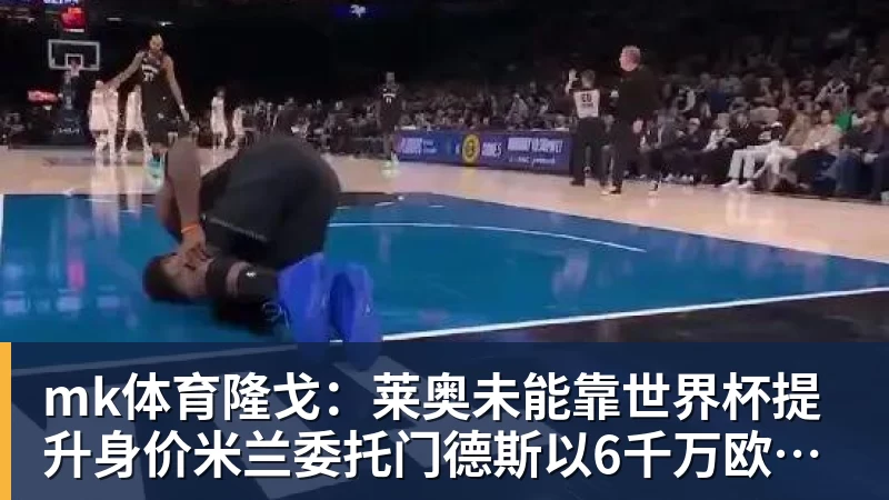 mk体育隆戈：莱奥未能靠世界杯提升身价米兰委托门德斯以6千万欧卖掉他