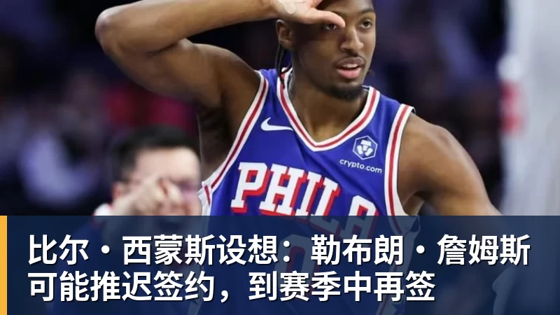 比尔·西蒙斯设想：勒布朗·詹姆斯可能推迟签约，到赛季中再签