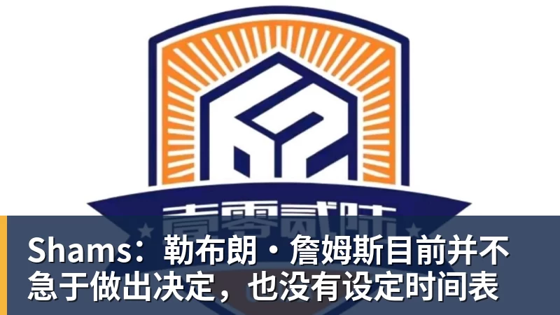 Shams：勒布朗·詹姆斯目前并不急于做出决定，也没有设定时间表