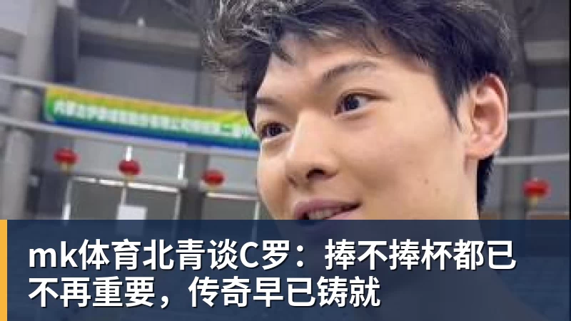 mk体育北青谈C罗：捧不捧杯都已不再重要，传奇早已铸就