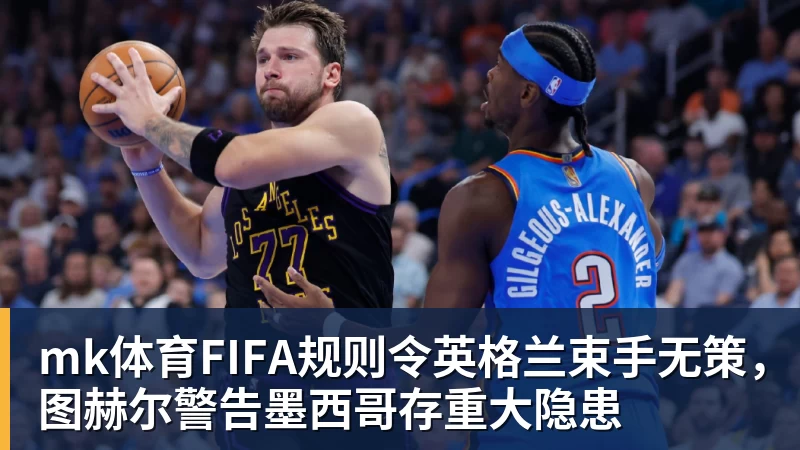 mk体育FIFA规则令英格兰束手无策，图赫尔警告墨西哥存重大隐患