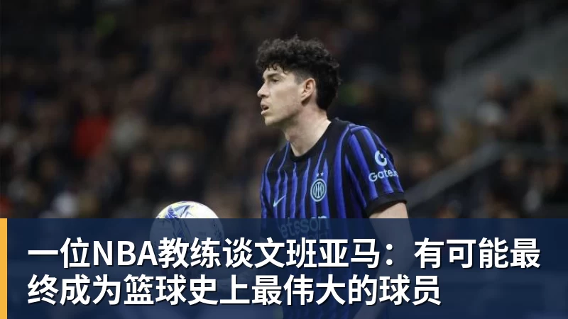 一位NBA教练谈文班亚马：有可能最终成为篮球史上最伟大的球员