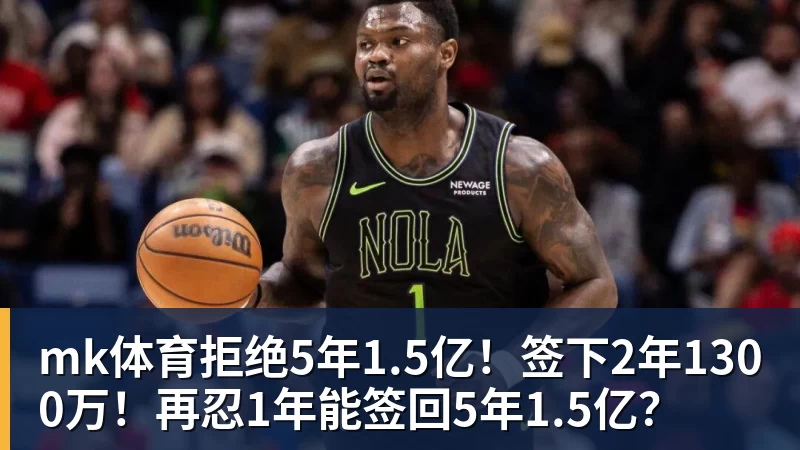 mk体育拒绝5年1.5亿!签下2年1300万!再忍1年能签回5年1.5亿?