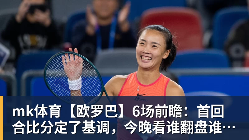 mk体育【欧罗巴】6场前瞻：首回合比分定了基调，今晚看谁翻盘谁躺赢