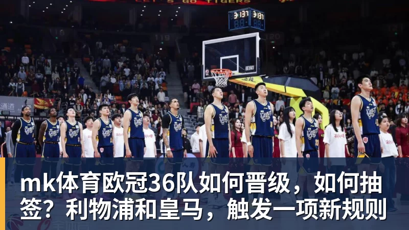 mk体育欧冠36队如何晋级,如何抽签?利物浦和皇马,触发一项新规则