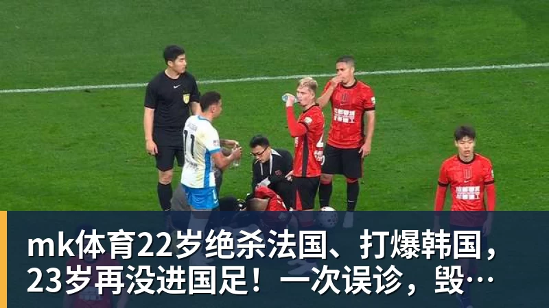 mk体育22岁绝杀法国、打爆韩国,23岁再没进国足!一次误诊,毁了中国齐达内