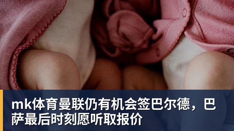 mk体育曼联仍有机会签巴尔德，巴萨最后时刻愿听取报价