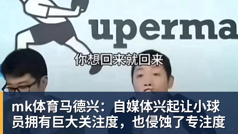 mk体育马德兴:自媒体兴起让小球员拥有巨大关注度,也侵蚀了专注度