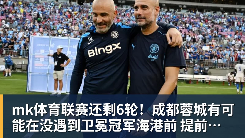 mk体育联赛还剩6轮!成都蓉城有可能在没遇到卫冕冠军海港前 提前夺冠吗