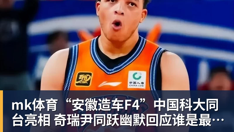 mk体育“安徽造车F4”中国科大同台亮相 奇瑞尹同跃幽默回应谁是最强劲对手 赢得满堂彩
