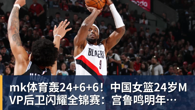 mk体育轰24+6+6！中国女篮24岁MVP后卫闪耀全锦赛：宫鲁鸣明年招她？