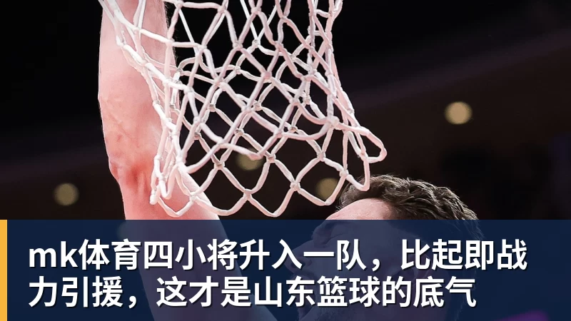 mk体育四小将升入一队，比起即战力引援，这才是山东篮球的底气