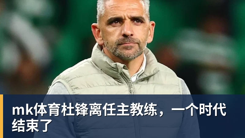 mk体育杜锋离任主教练，一个时代结束了