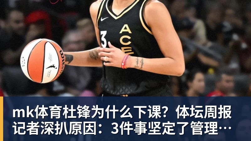 mk体育杜锋为什么下课？体坛周报记者深扒原因：3件事坚定了管理层换帅决心