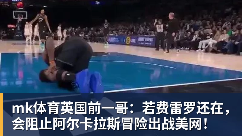 mk体育英国前一哥:若费雷罗还在,会阻止阿尔卡拉斯冒险出战美网!