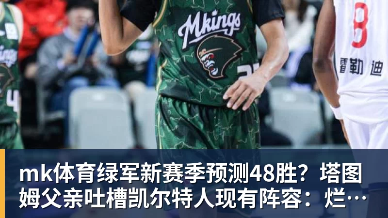mk体育绿军新赛季预测48胜？塔图姆父亲吐槽凯尔特人现有阵容：烂透了