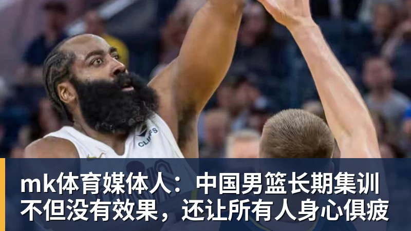 mk体育媒体人:中国男篮长期集训不但没有效果,还让所有人身心俱疲