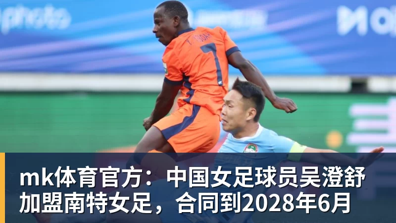 mk体育官方：中国女足球员吴澄舒加盟南特女足，合同到2028年6月