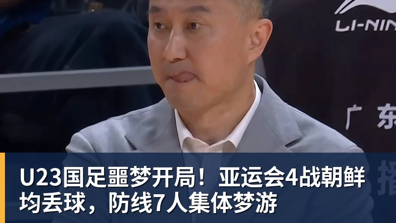 U23国足噩梦开局！亚运会4战朝鲜均丢球，防线7人集体梦游