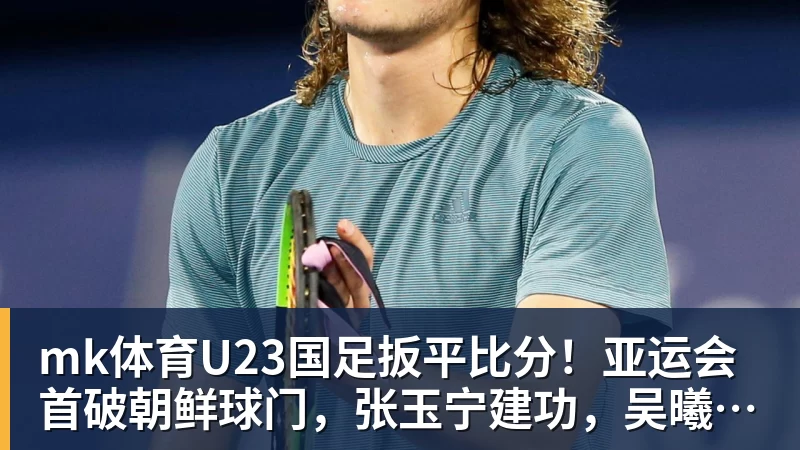 mk体育U23国足扳平比分！亚运会首破朝鲜球门，张玉宁建功，吴曦助攻