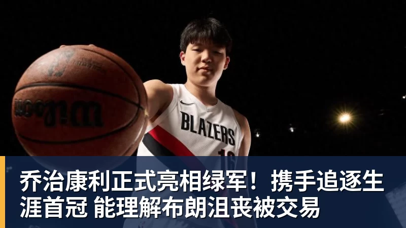 乔治康利正式亮相绿军！携手追逐生涯首冠 能理解布朗沮丧被交易