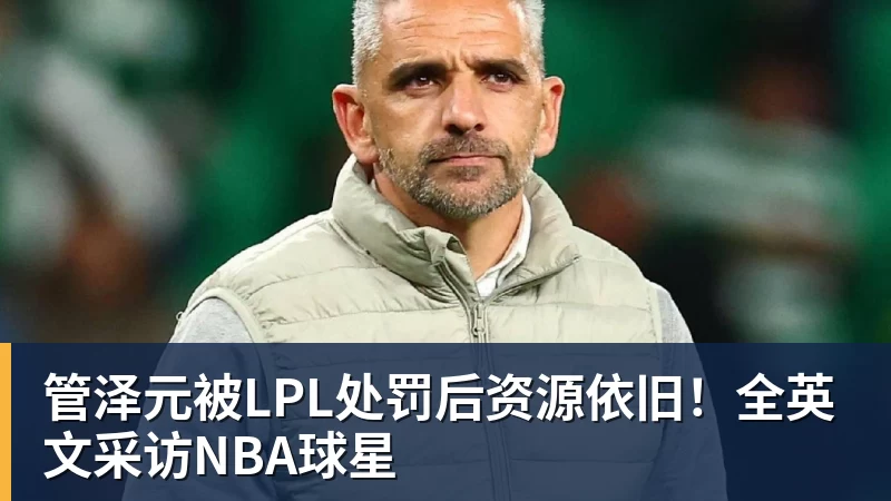 管泽元被LPL处罚后资源依旧!全英文采访NBA球星