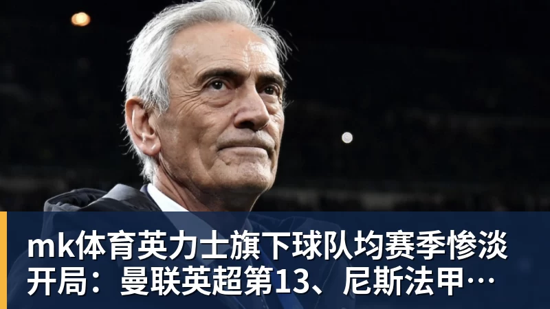 mk体育英力士旗下球队均赛季惨淡开局:曼联英超第13、尼斯法甲垫底