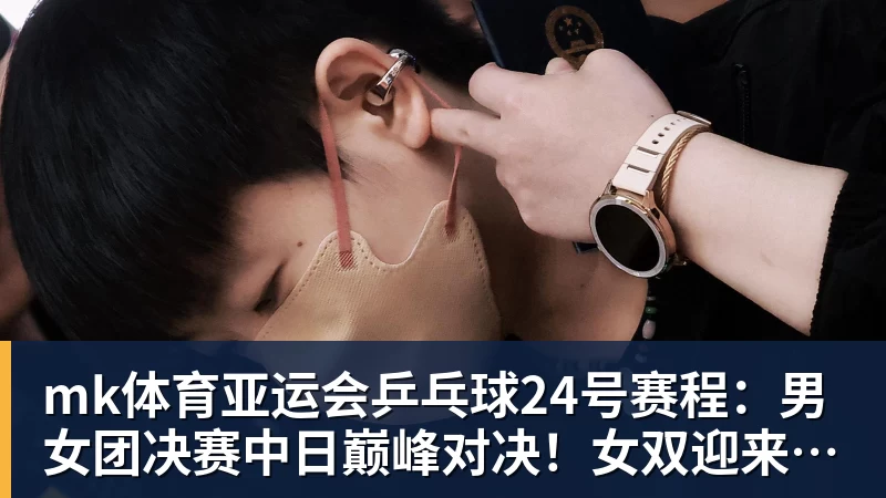 mk体育亚运会乒乓球24号赛程：男女团决赛中日巅峰对决！女双迎来首秀！