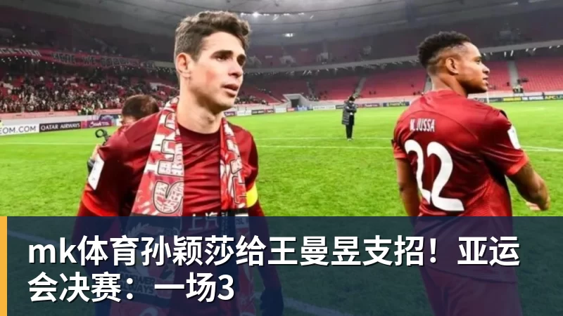 mk体育孙颖莎给王曼昱支招！亚运会决赛：一场3