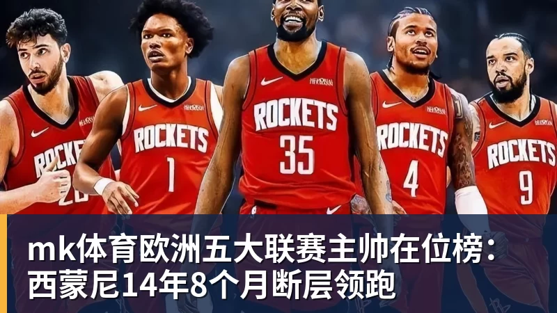mk体育欧洲五大联赛主帅在位榜:西蒙尼14年8个月断层领跑