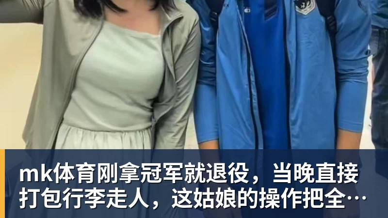 mk体育刚拿冠军就退役,当晚直接打包行李走人,这姑娘的操作把全网看傻