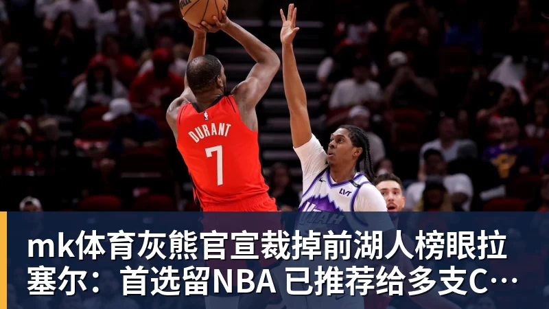 mk体育灰熊官宣裁掉前湖人榜眼拉塞尔：首选留NBA 已推荐给多支CBA球队