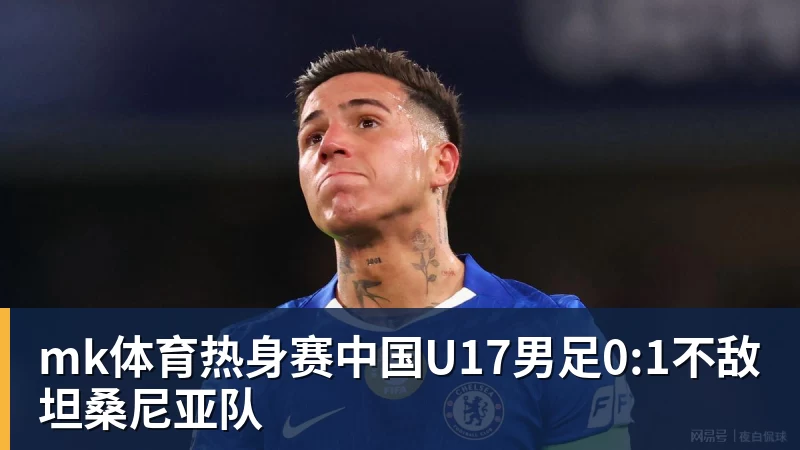 mk体育热身赛中国U17男足0:1不敌坦桑尼亚队