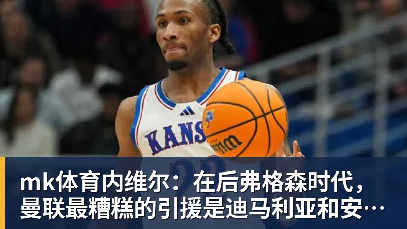 mk体育内维尔：在后弗格森时代，曼联最糟糕的引援是迪马利亚和安东尼