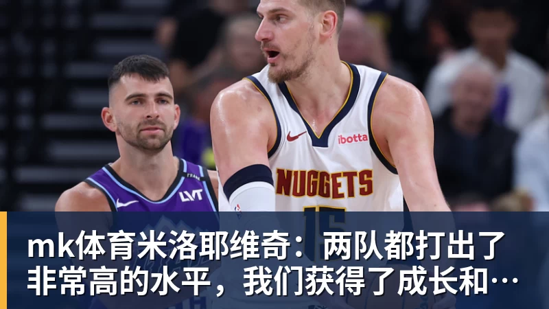 mk体育米洛耶维奇:两队都打出了非常高的水平,我们获得了成长和进步
