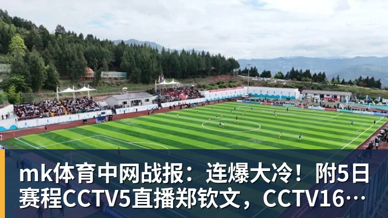 mk体育中网战报:连爆大冷!附5日赛程CCTV5直播郑钦文,CCTV16直播德约