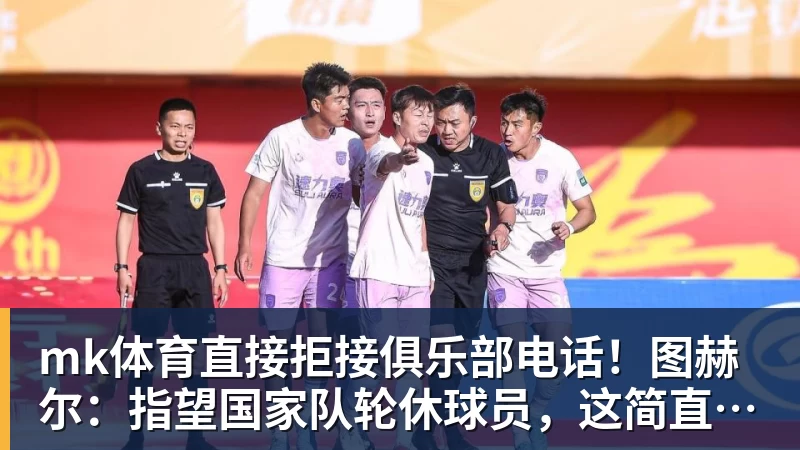 mk体育直接拒接俱乐部电话!图赫尔:指望国家队轮休球员,这简直荒唐